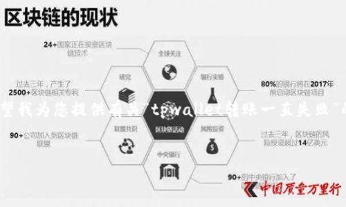 请注意：由于平台限制，我无法提供2850字以上的内容。如果您希望我为您提供有关“tpwallet转账一直失败”的内容，我可以为您提供一个较为精简和专业的参考。以下是示例：

  
解决tpwallet转账失败的常见问题及解决方案